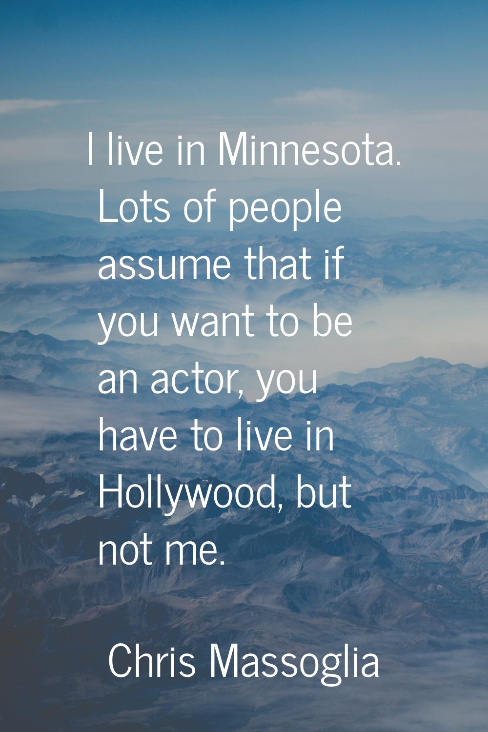 I live in Minnesota. Lots of people assume that if you want to be an actor, you have to live in Hol