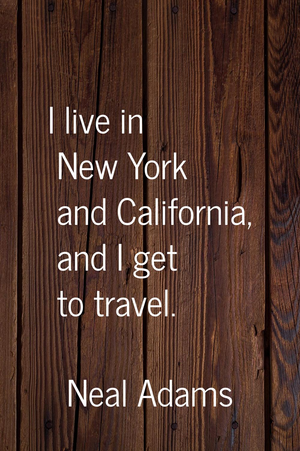 I live in New York and California, and I get to travel.