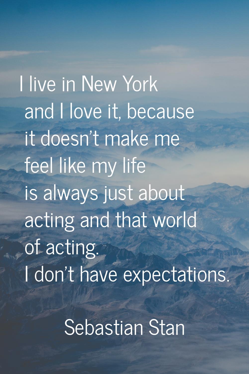 I live in New York and I love it, because it doesn't make me feel like my life is always just about
