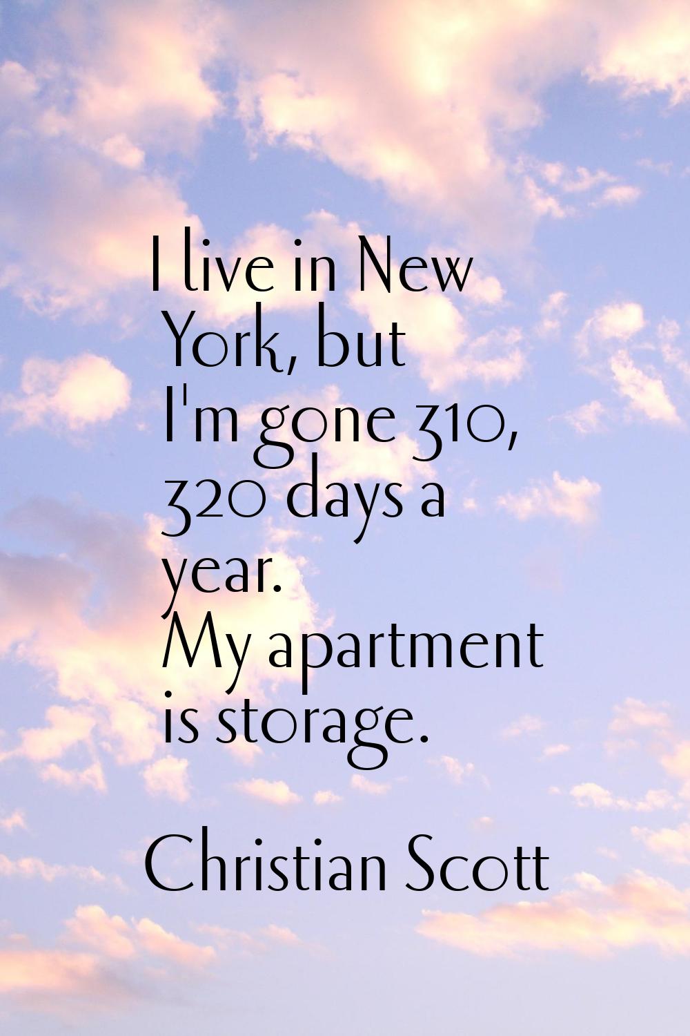 I live in New York, but I'm gone 310, 320 days a year. My apartment is storage.