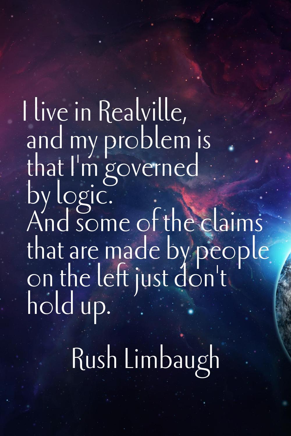 I live in Realville, and my problem is that I'm governed by logic. And some of the claims that are 