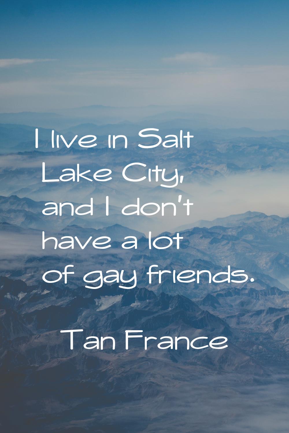 I live in Salt Lake City, and I don't have a lot of gay friends.