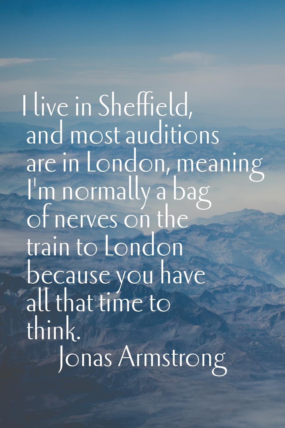 I live in Sheffield, and most auditions are in London, meaning I'm normally a bag of nerves on the 
