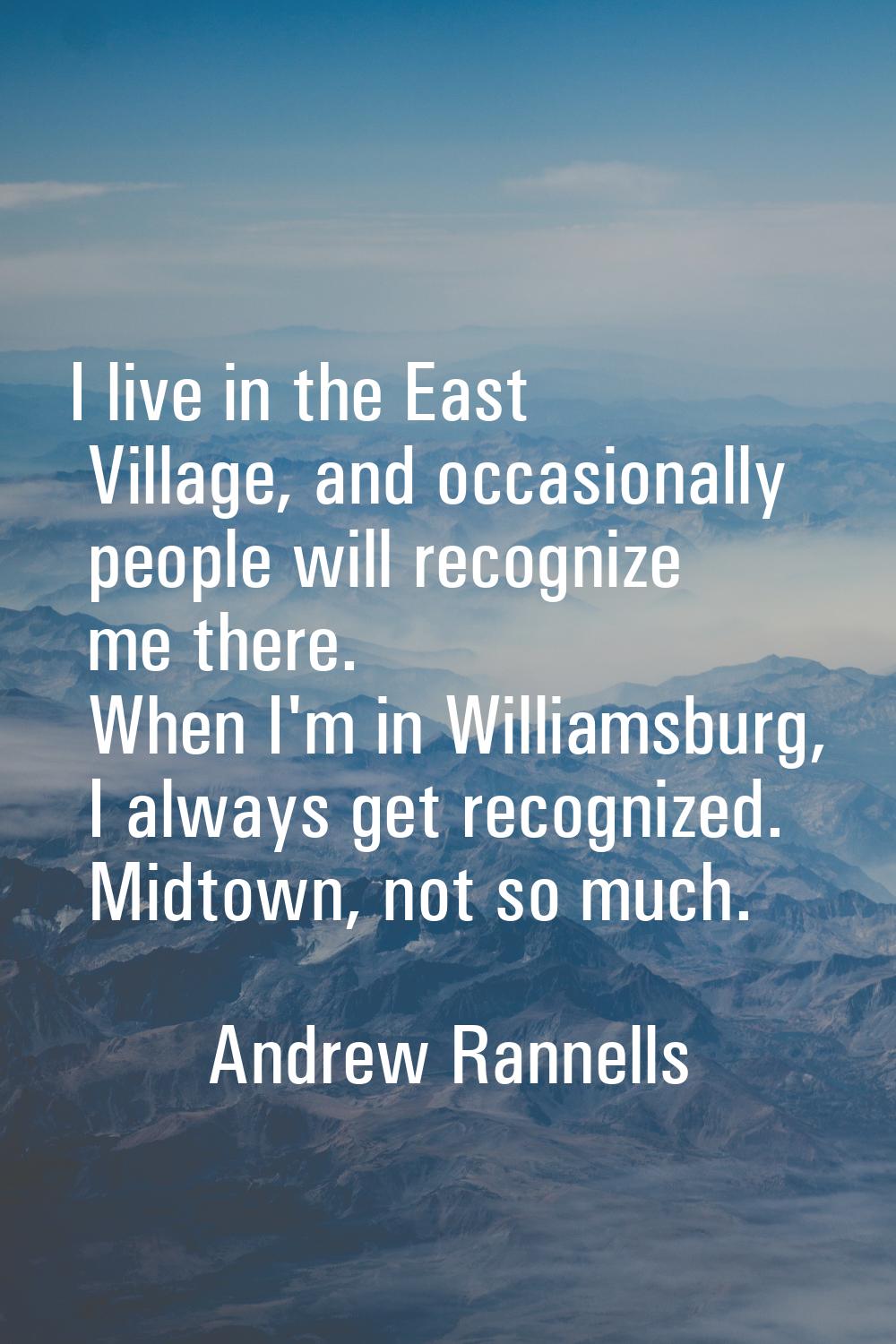 I live in the East Village, and occasionally people will recognize me there. When I'm in Williamsbu