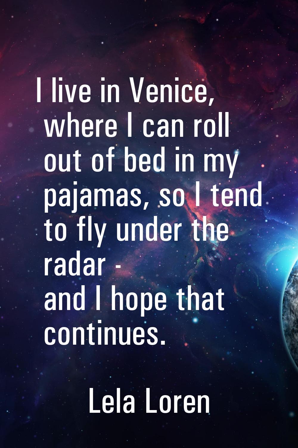 I live in Venice, where I can roll out of bed in my pajamas, so I tend to fly under the radar - and