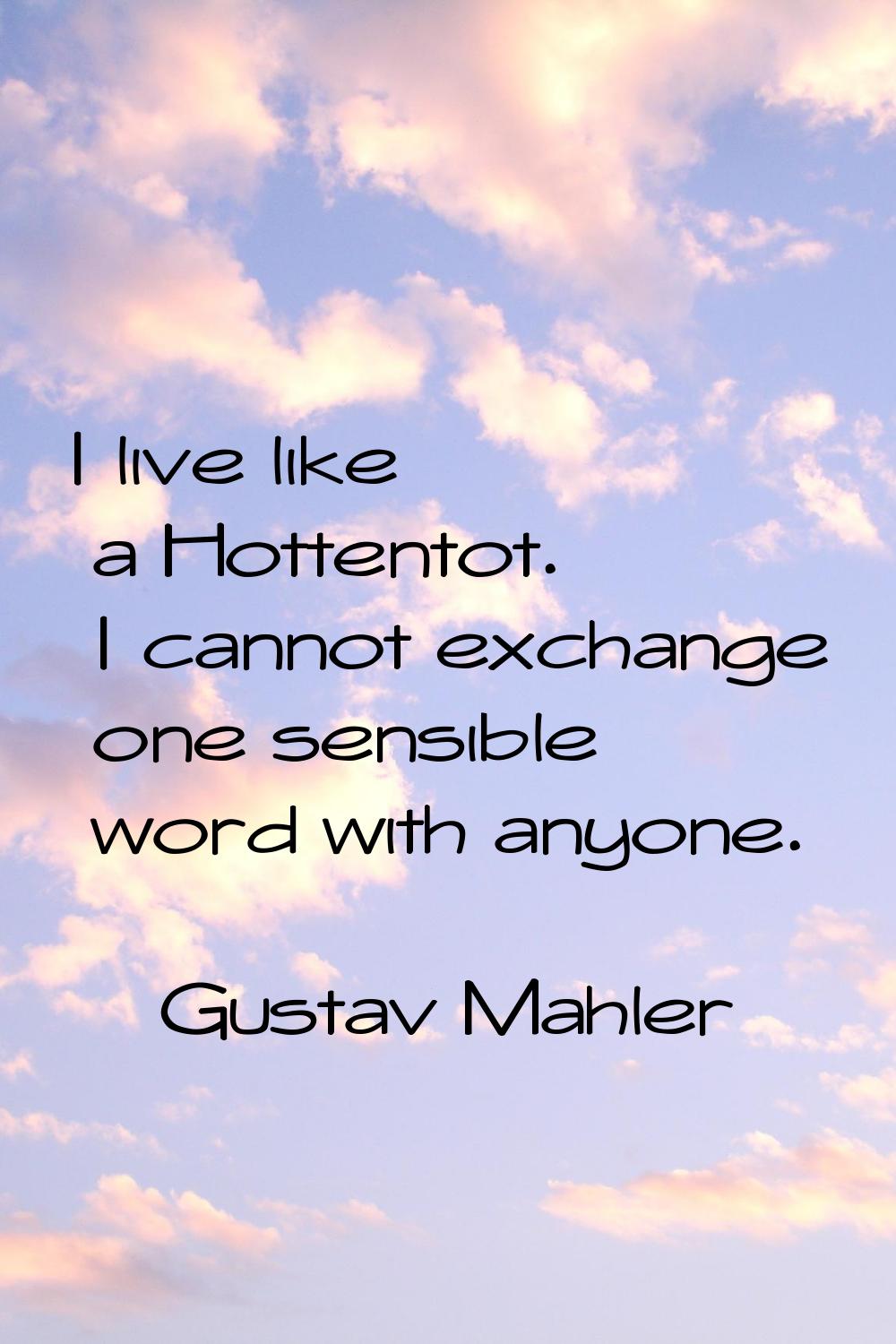 I live like a Hottentot. I cannot exchange one sensible word with anyone.