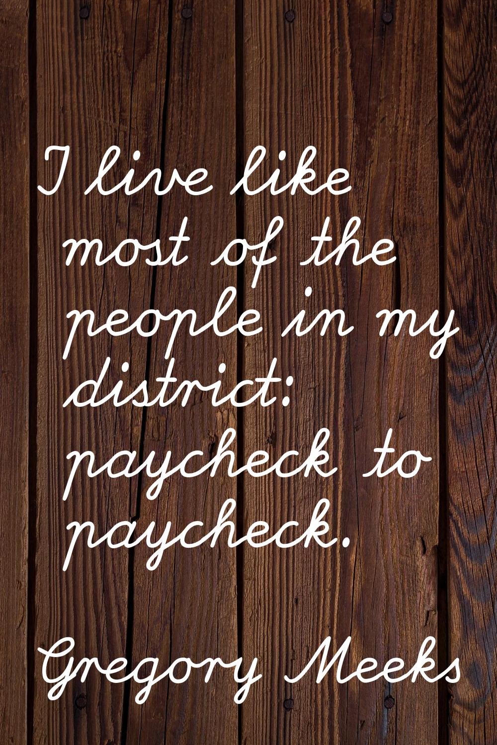 I live like most of the people in my district: paycheck to paycheck.