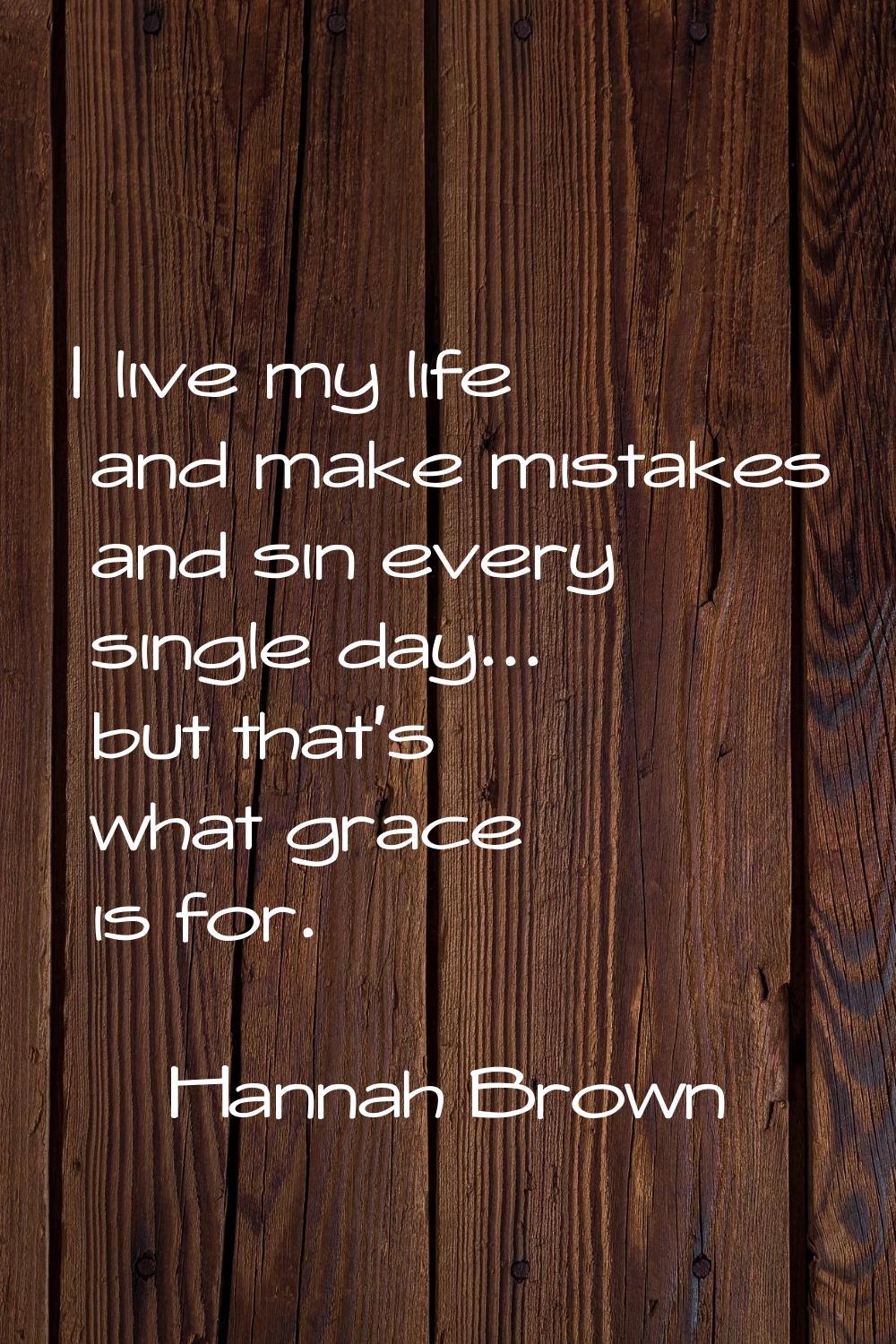 I live my life and make mistakes and sin every single day... but that's what grace is for.