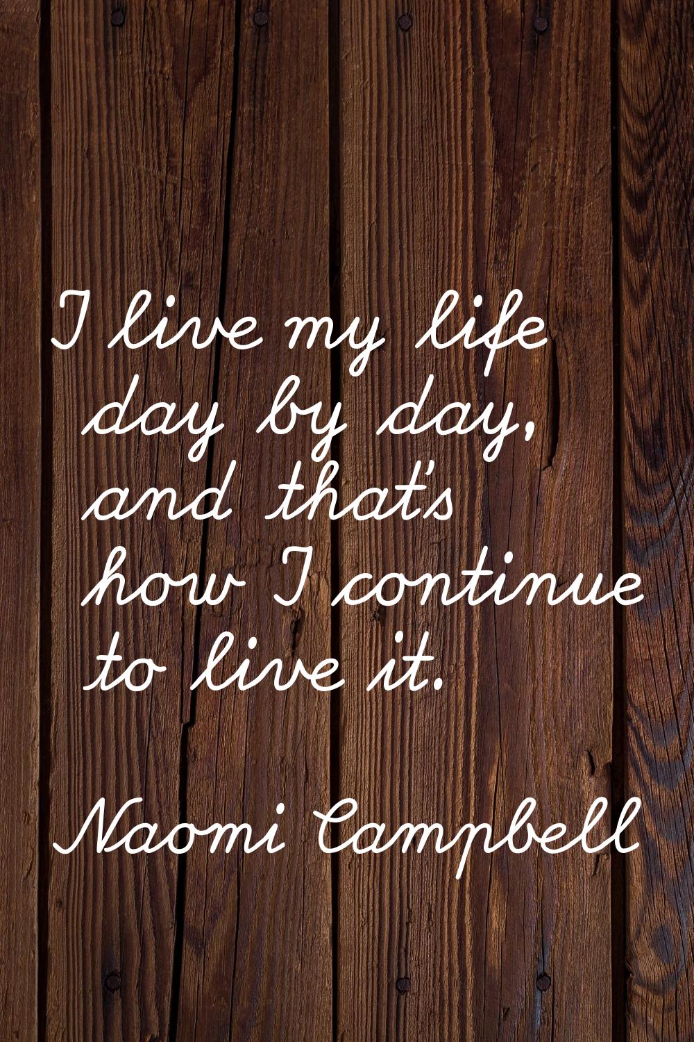 I live my life day by day, and that's how I continue to live it.