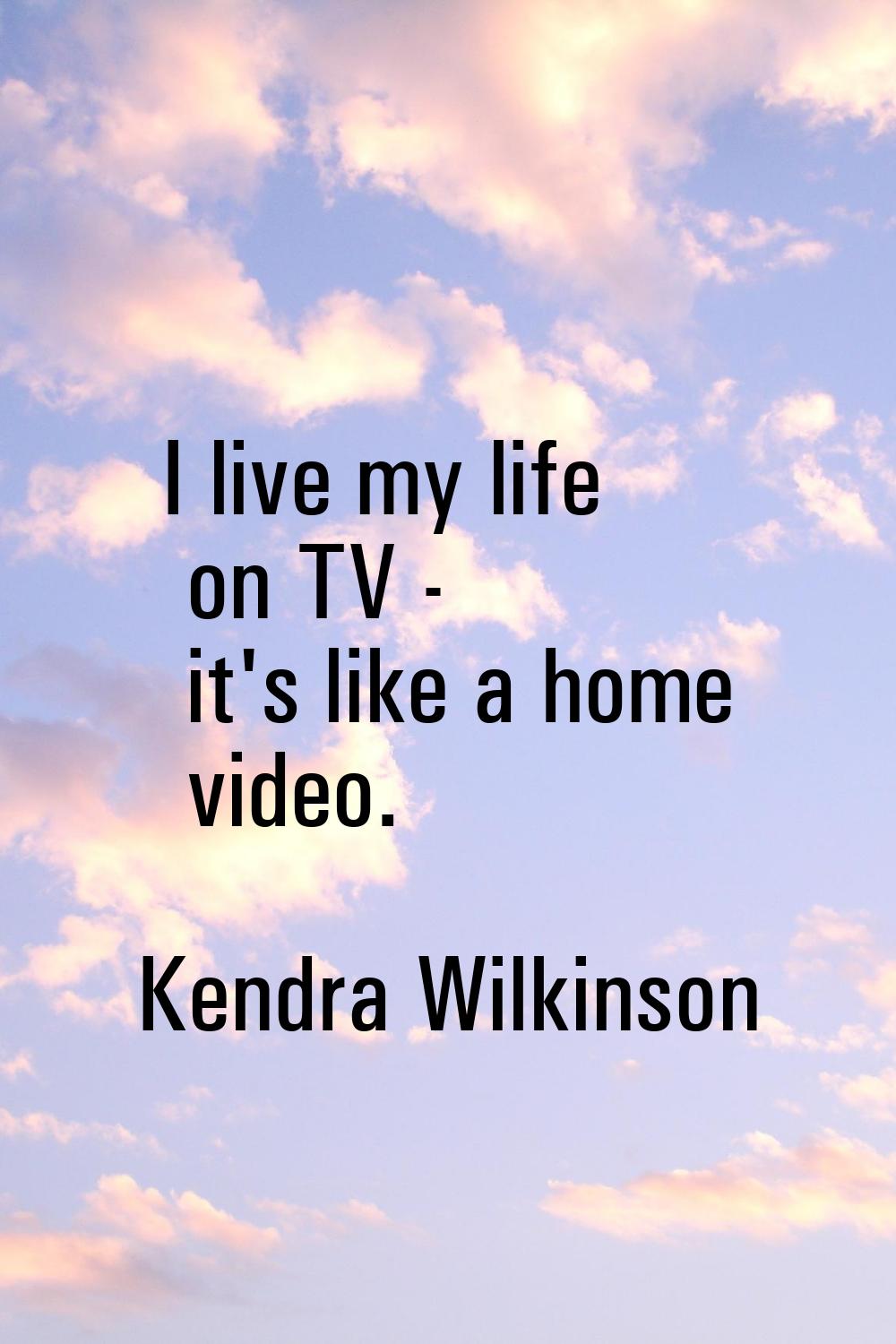 I live my life on TV - it's like a home video.