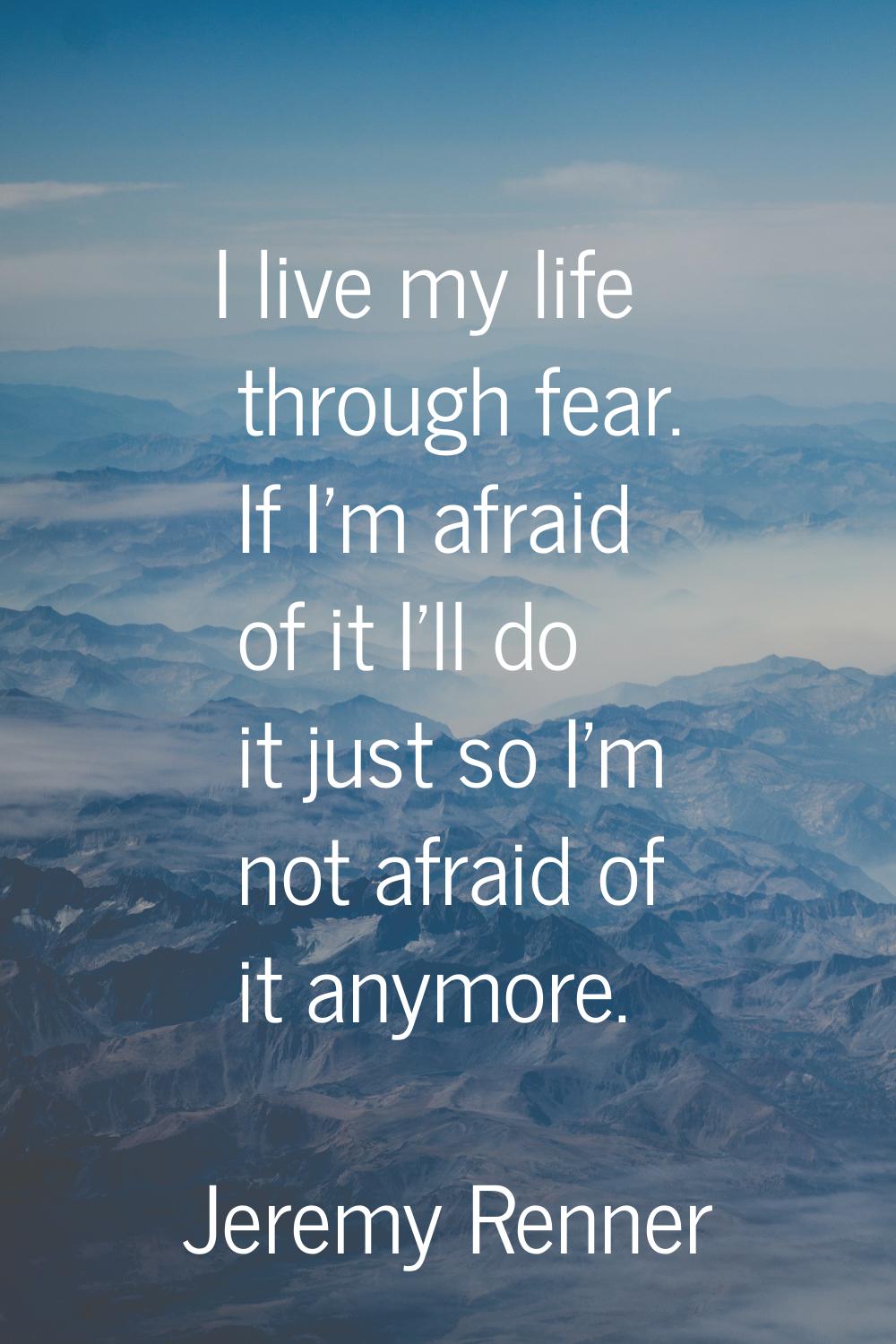 I live my life through fear. If I'm afraid of it I'll do it just so I'm not afraid of it anymore.