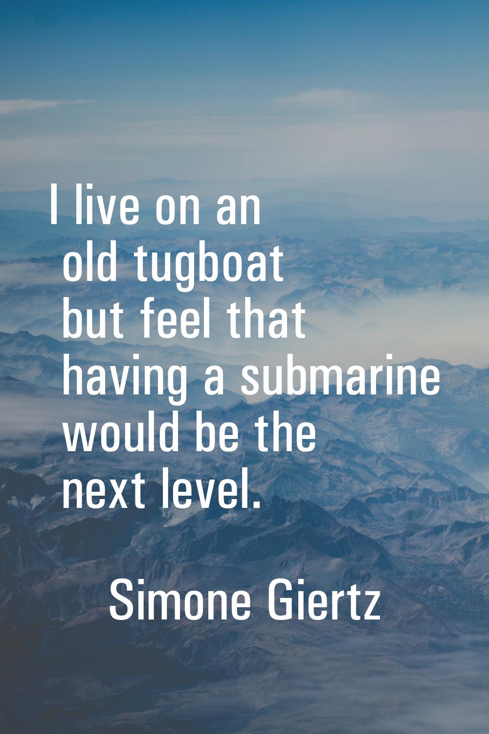 I live on an old tugboat but feel that having a submarine would be the next level.