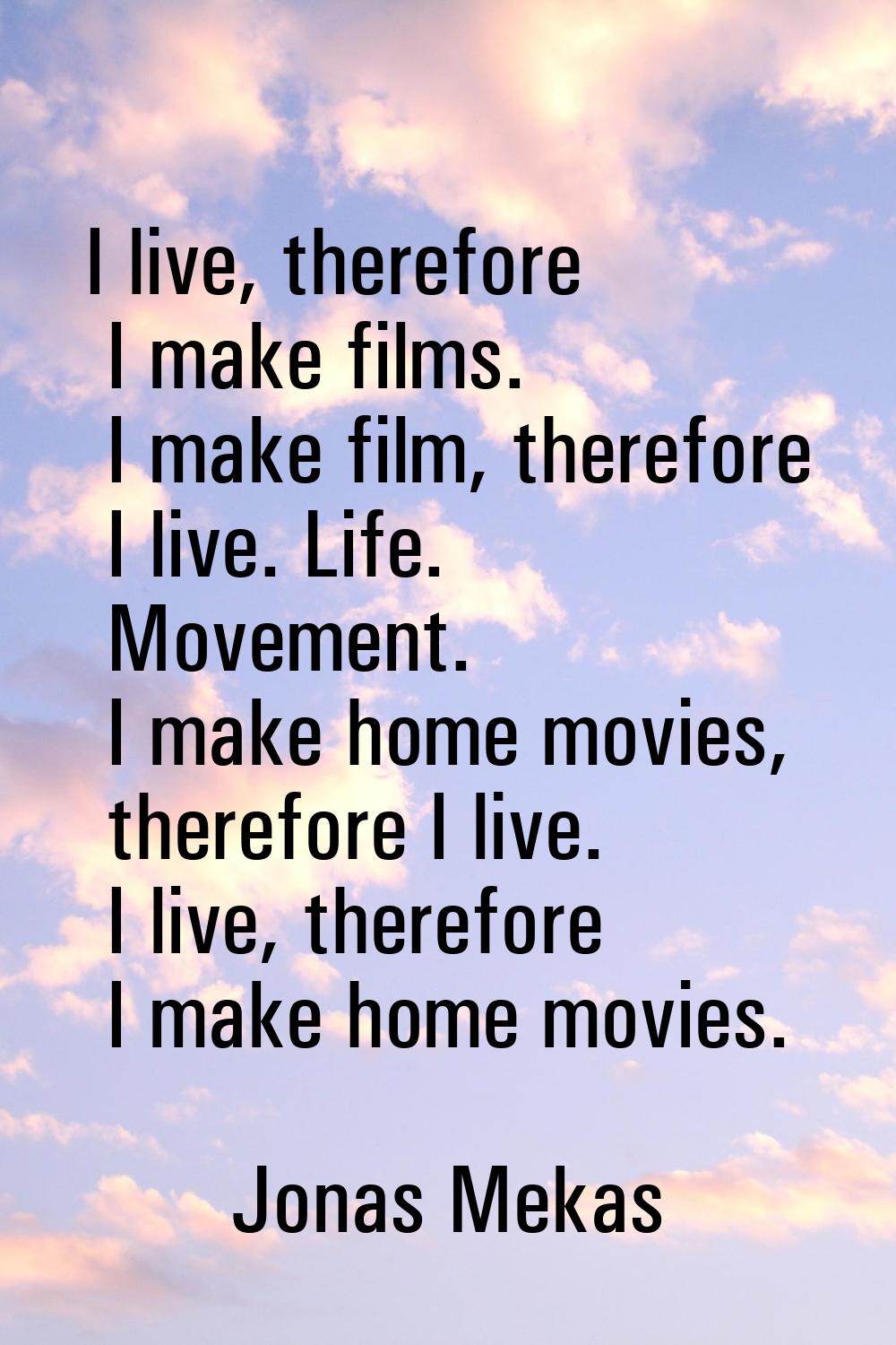 I live, therefore I make films. I make film, therefore I live. Life. Movement. I make home movies, 
