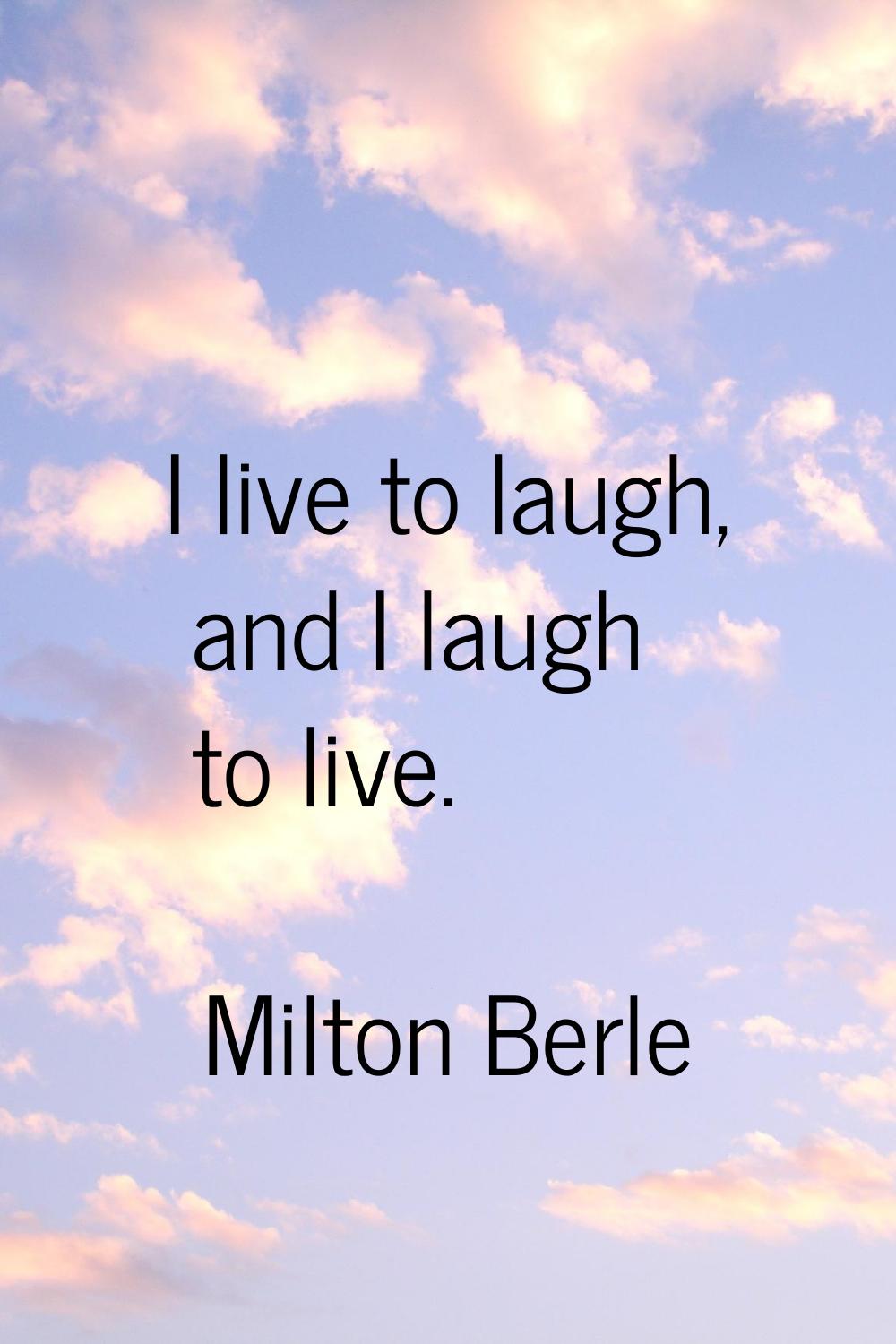 I live to laugh, and I laugh to live.