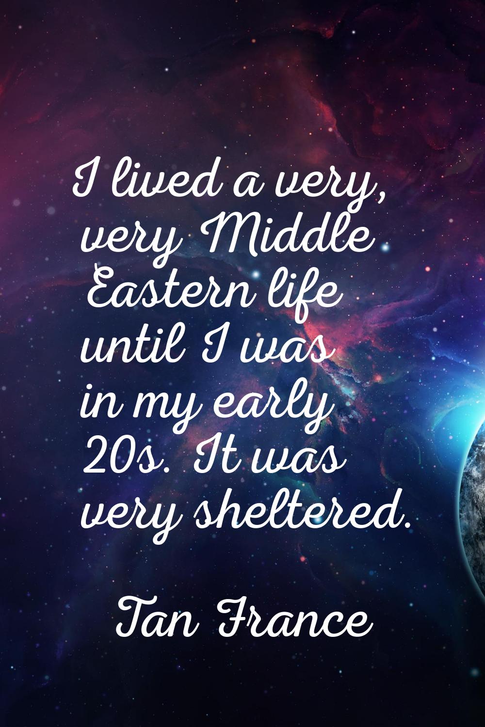 I lived a very, very Middle Eastern life until I was in my early 20s. It was very sheltered.