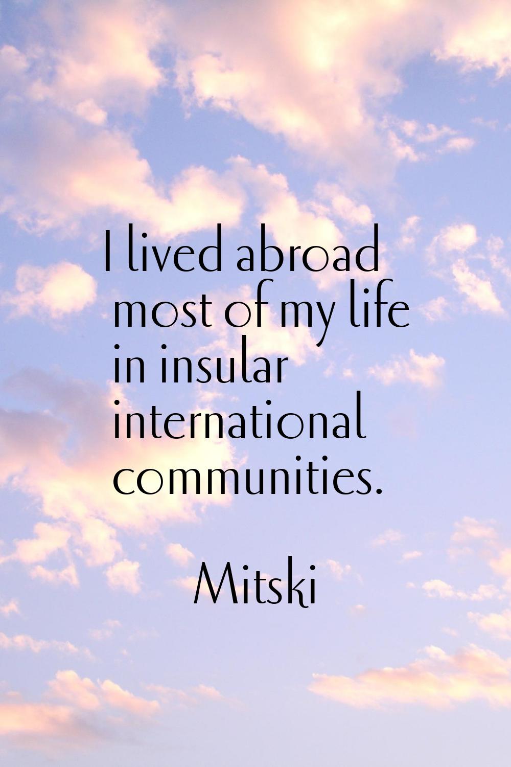 I lived abroad most of my life in insular international communities.