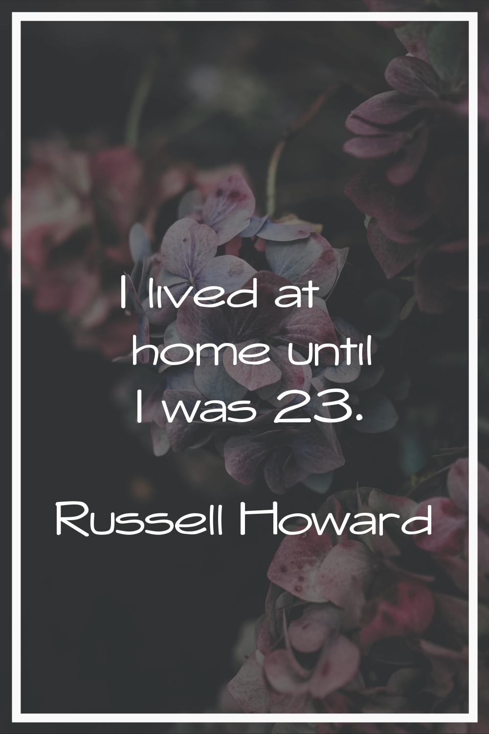 I lived at home until I was 23.