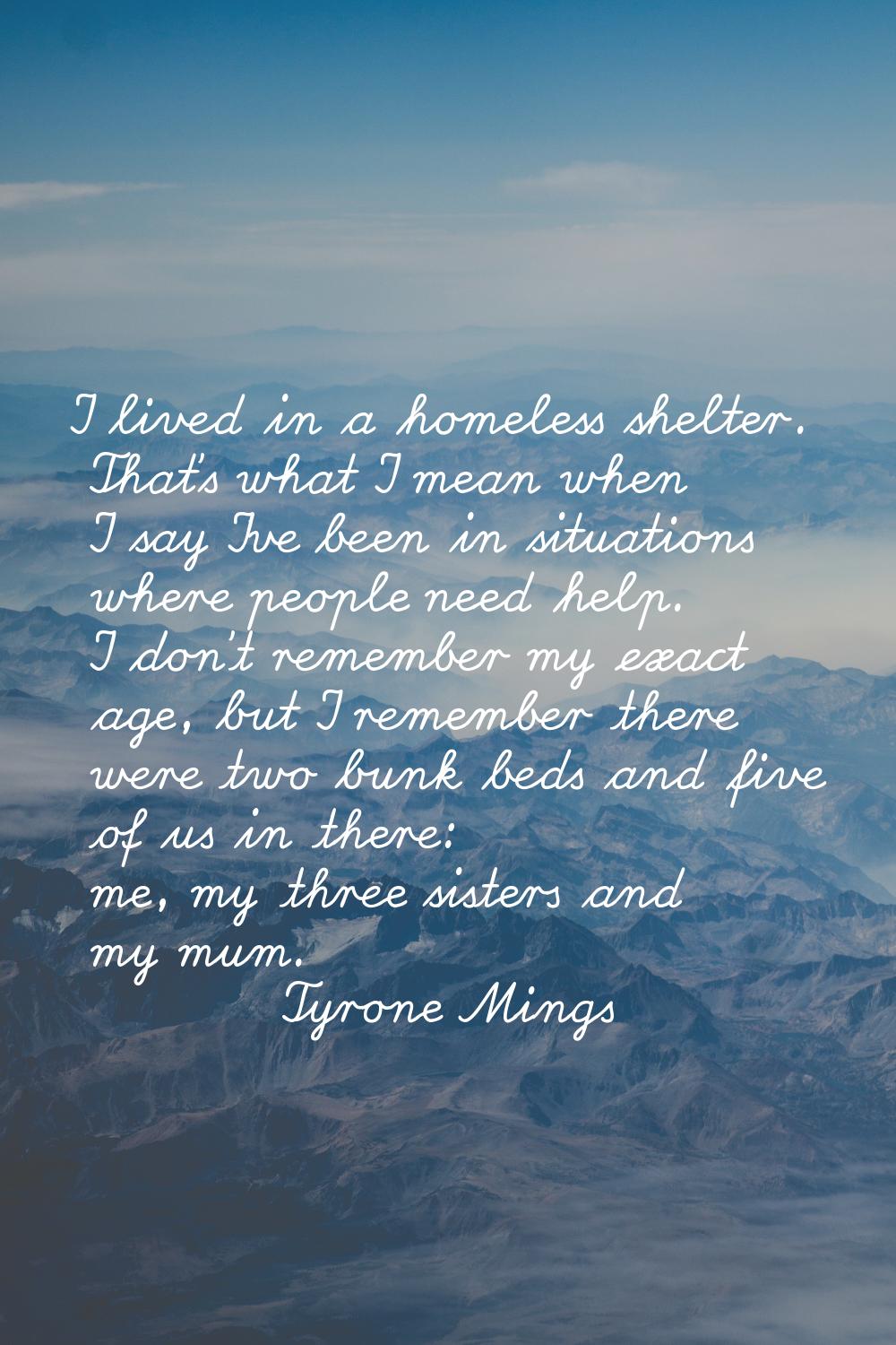I lived in a homeless shelter. That’s what I mean when I say I’ve been in situations where people n