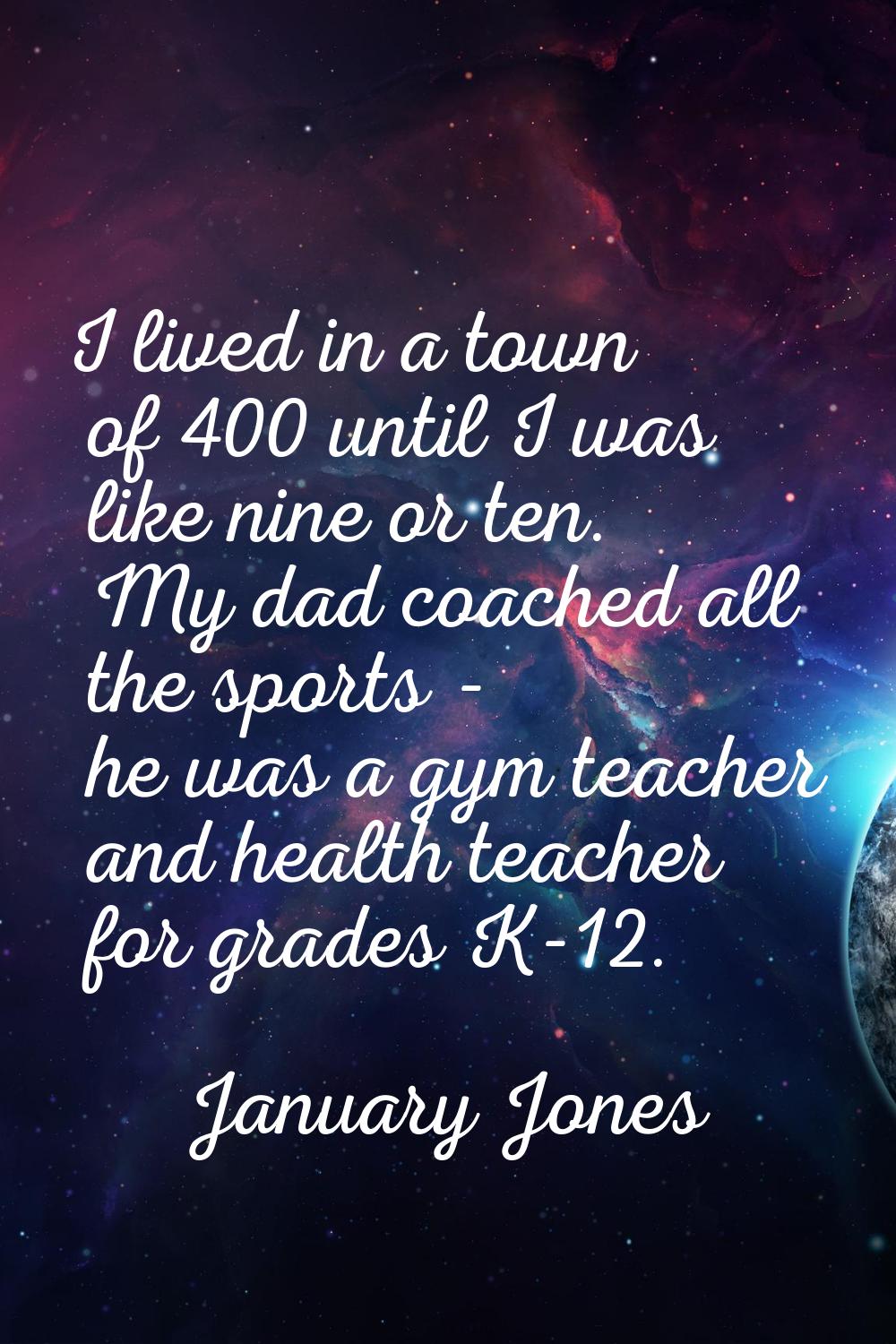 I lived in a town of 400 until I was like nine or ten. My dad coached all the sports - he was a gym
