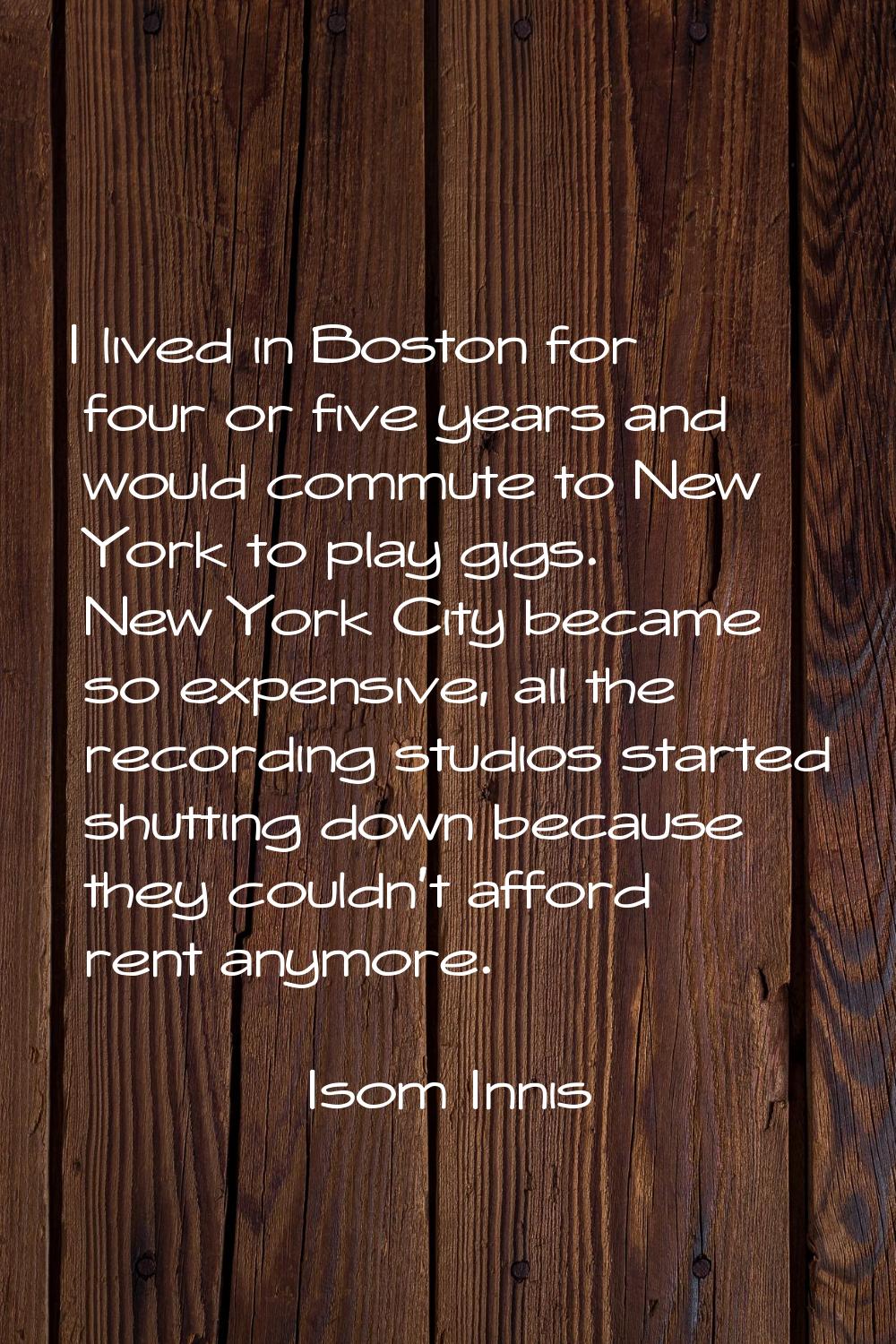 I lived in Boston for four or five years and would commute to New York to play gigs. New York City 