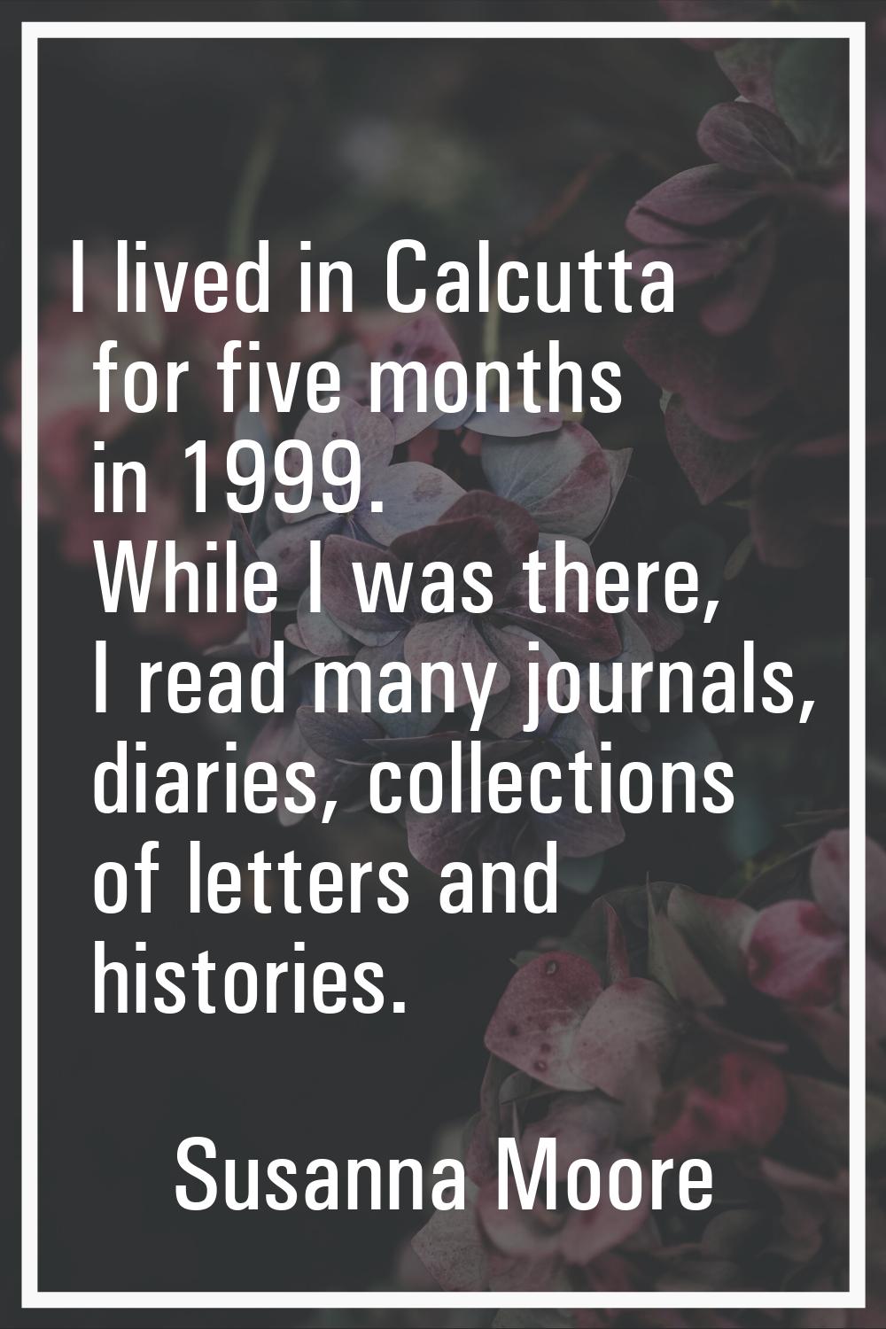 I lived in Calcutta for five months in 1999. While I was there, I read many journals, diaries, coll
