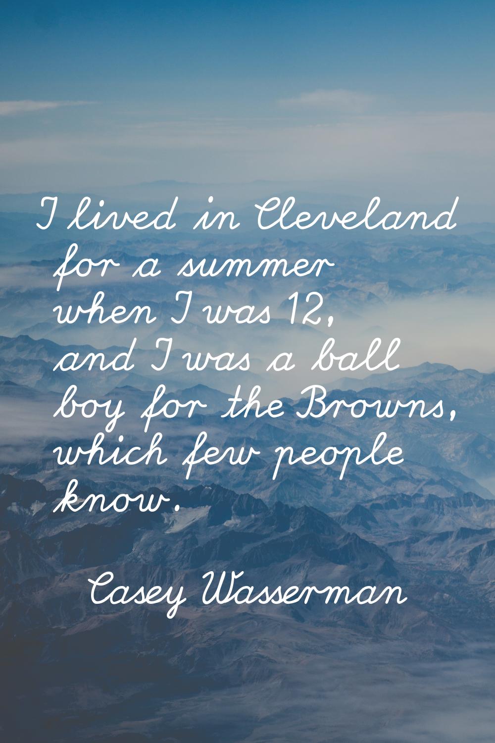 I lived in Cleveland for a summer when I was 12, and I was a ball boy for the Browns, which few peo