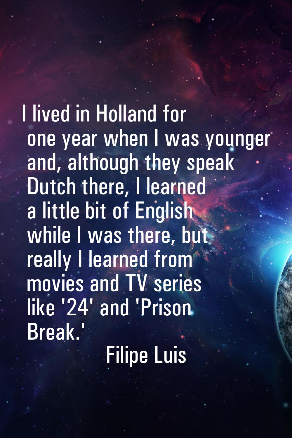 I lived in Holland for one year when I was younger and, although they speak Dutch there, I learned 