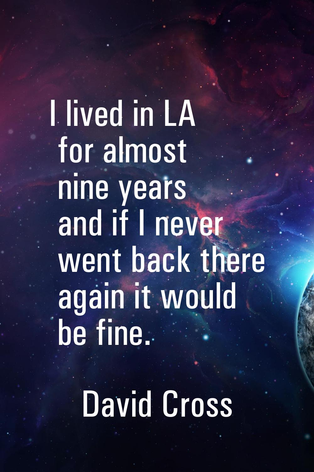 I lived in LA for almost nine years and if I never went back there again it would be fine.