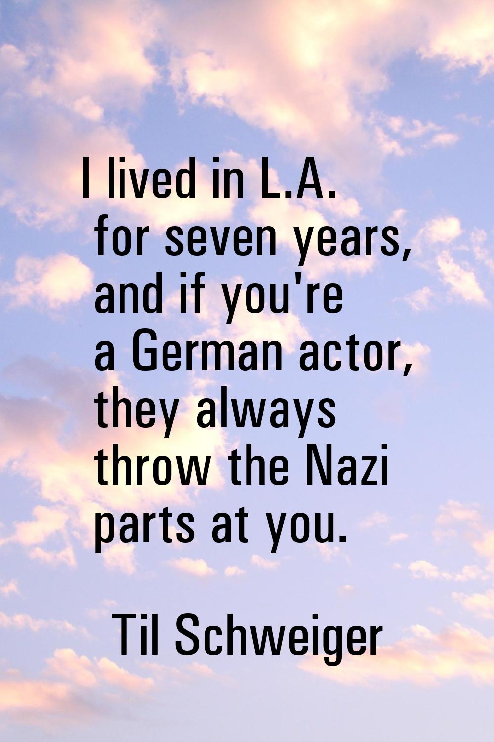 I lived in L.A. for seven years, and if you're a German actor, they always throw the Nazi parts at 