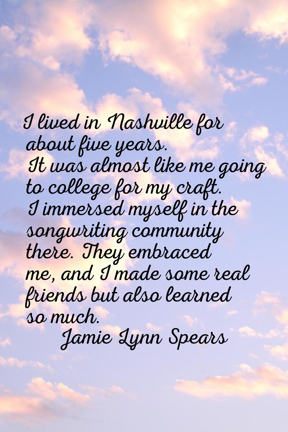 I lived in Nashville for about five years. It was almost like me going to college for my craft. I i