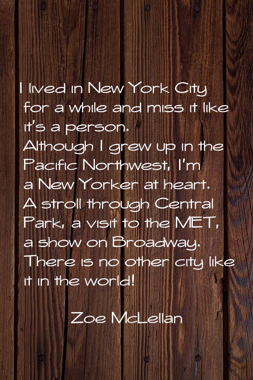 I lived in New York City for a while and miss it like it's a person. Although I grew up in the Paci