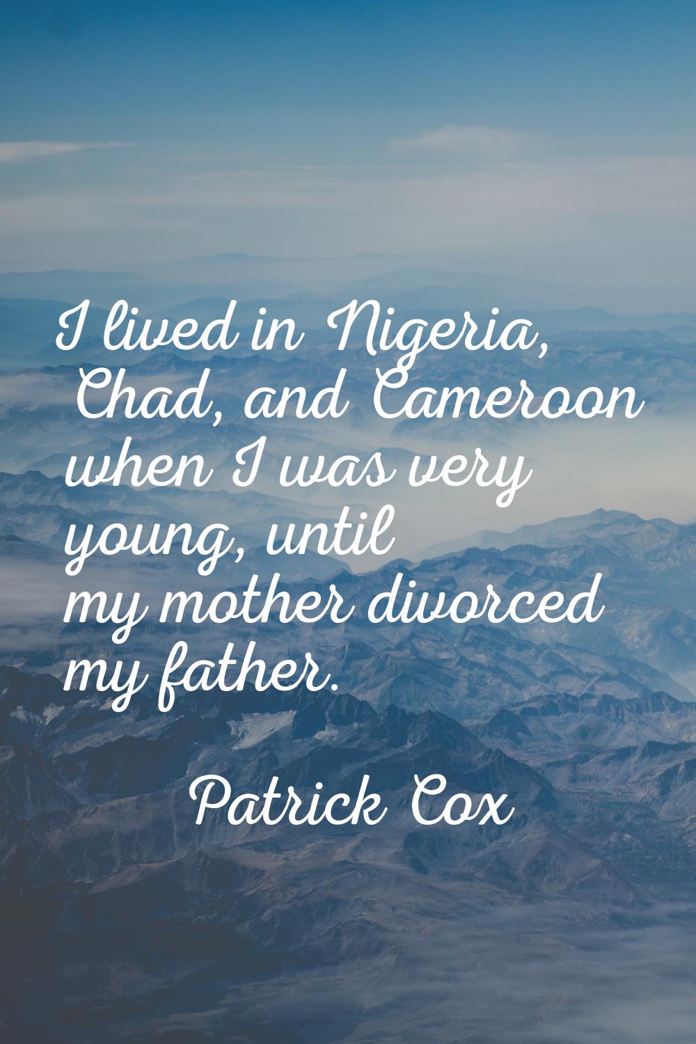 I lived in Nigeria, Chad, and Cameroon when I was very young, until my mother divorced my father.