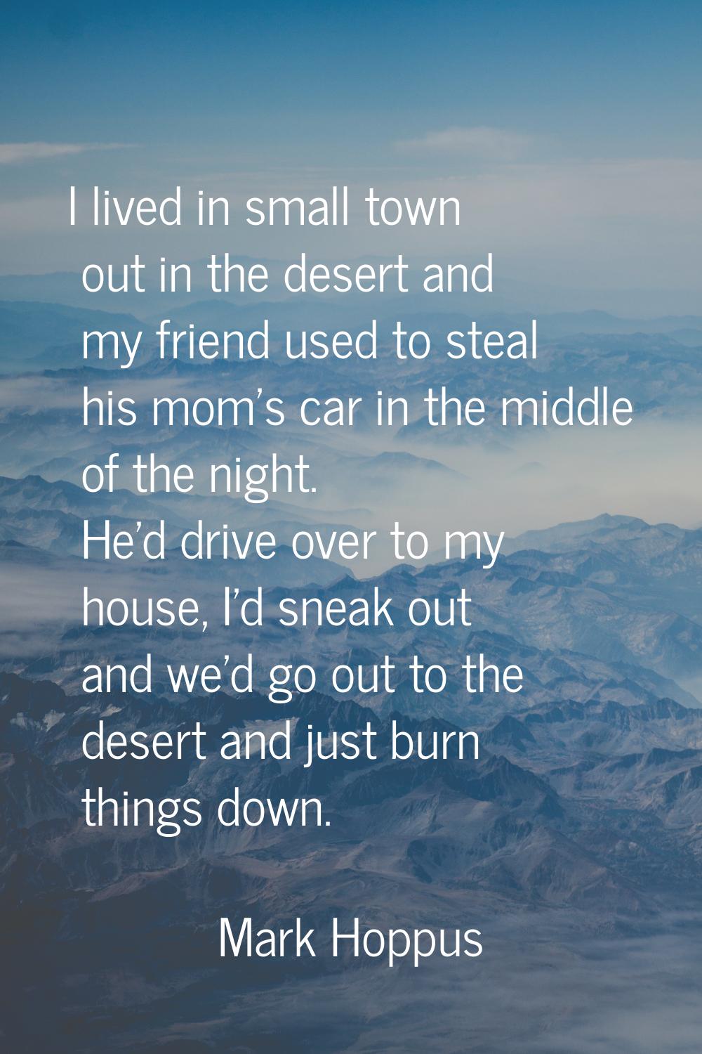 I lived in small town out in the desert and my friend used to steal his mom's car in the middle of 