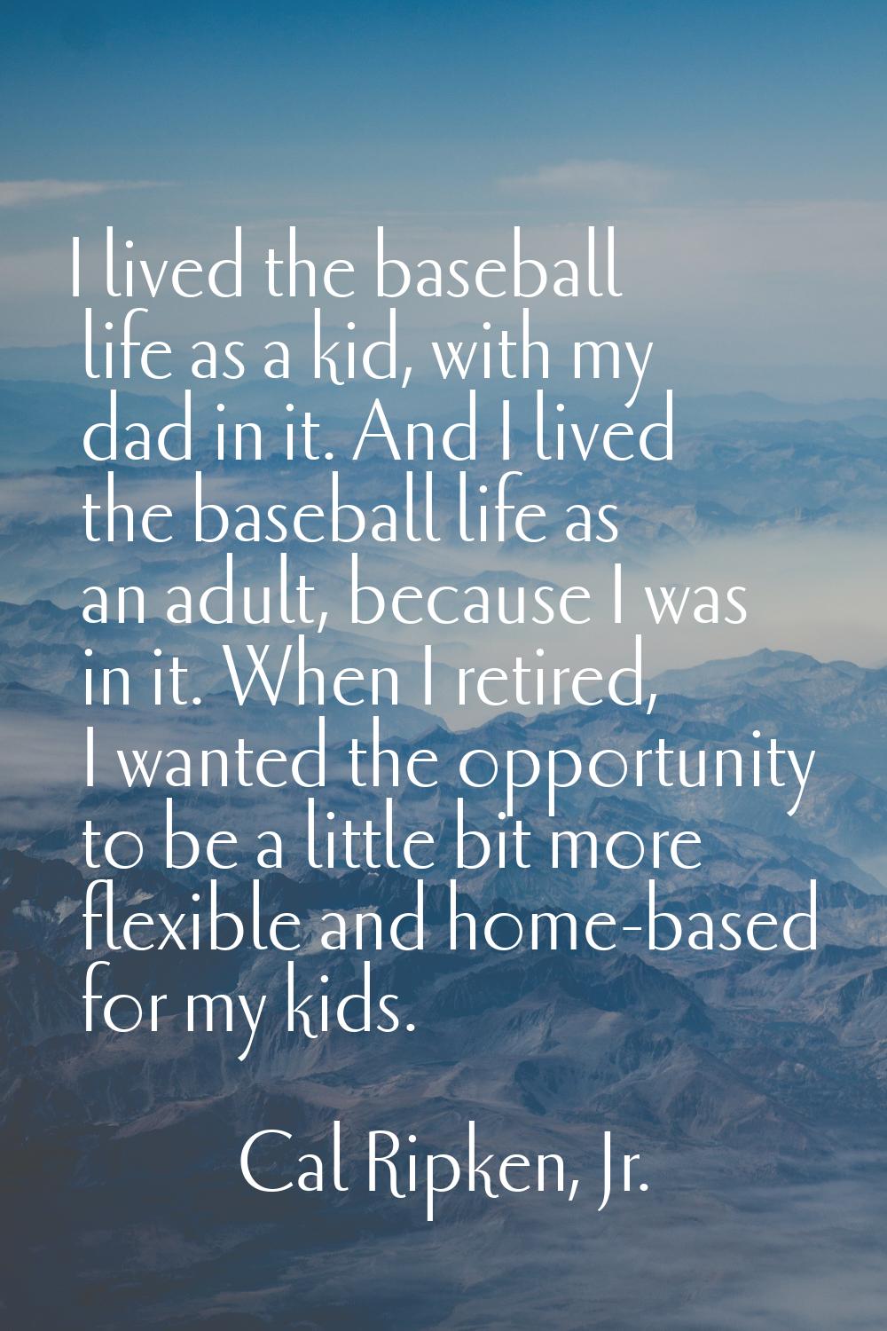 I lived the baseball life as a kid, with my dad in it. And I lived the baseball life as an adult, b