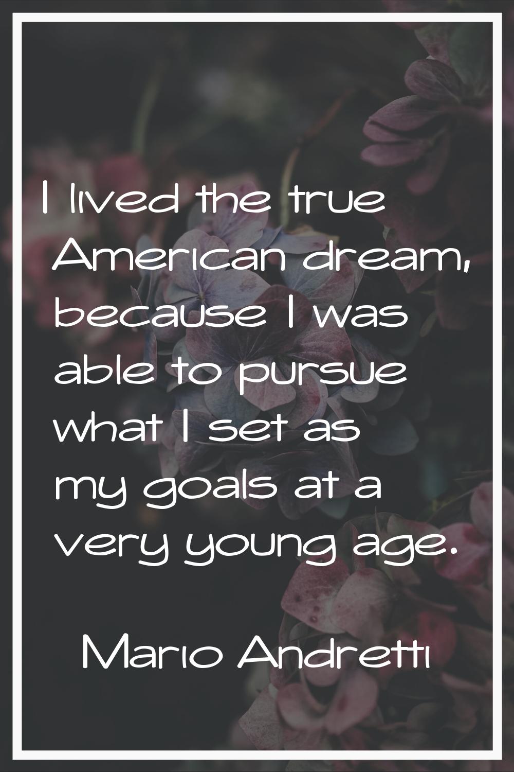 I lived the true American dream, because I was able to pursue what I set as my goals at a very youn