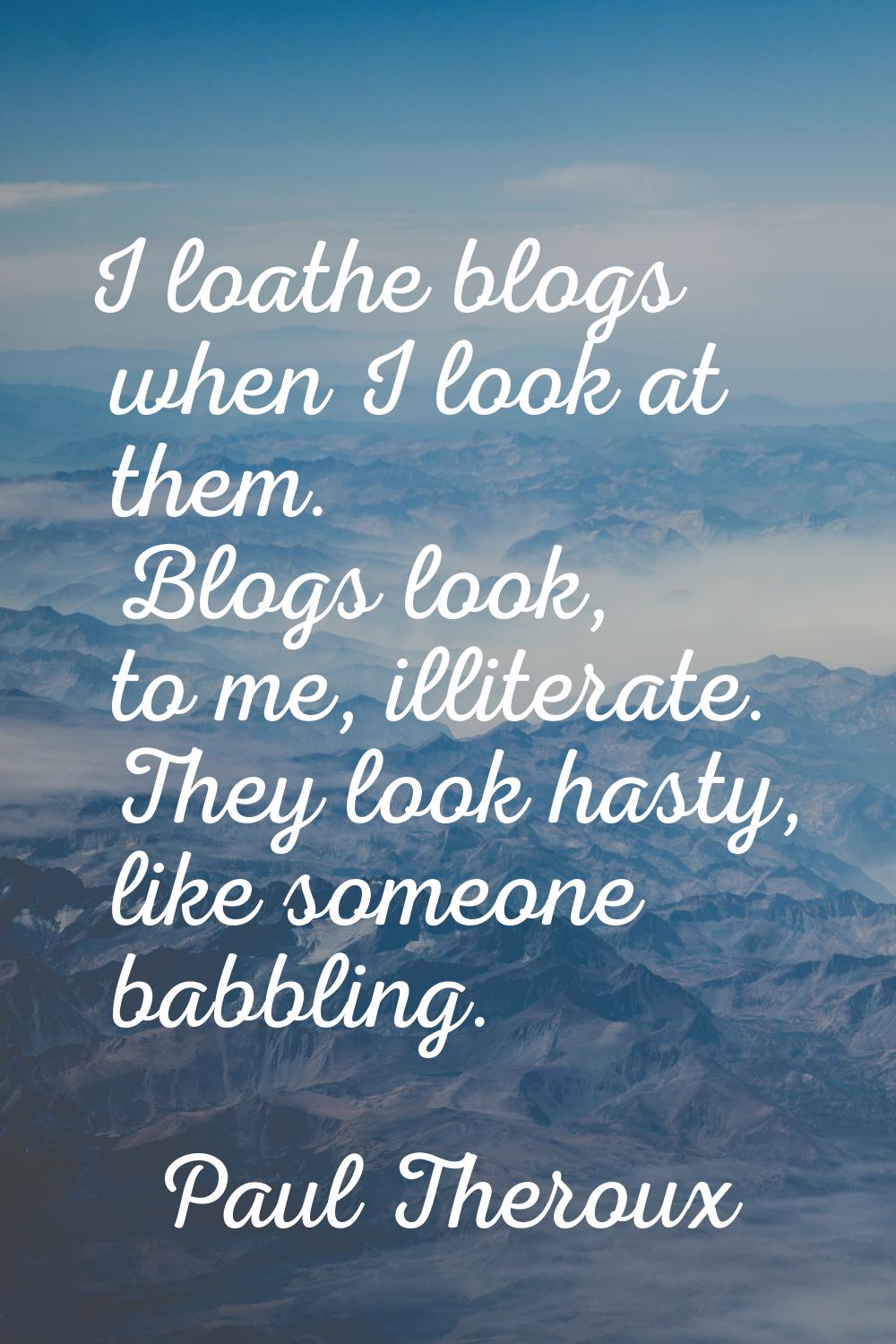 I loathe blogs when I look at them. Blogs look, to me, illiterate. They look hasty, like someone ba