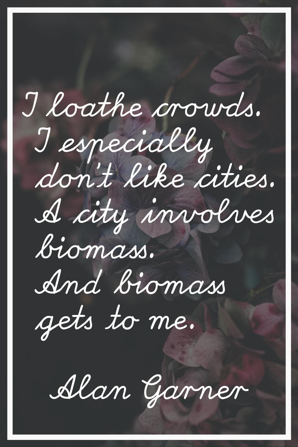 I loathe crowds. I especially don't like cities. A city involves biomass. And biomass gets to me.