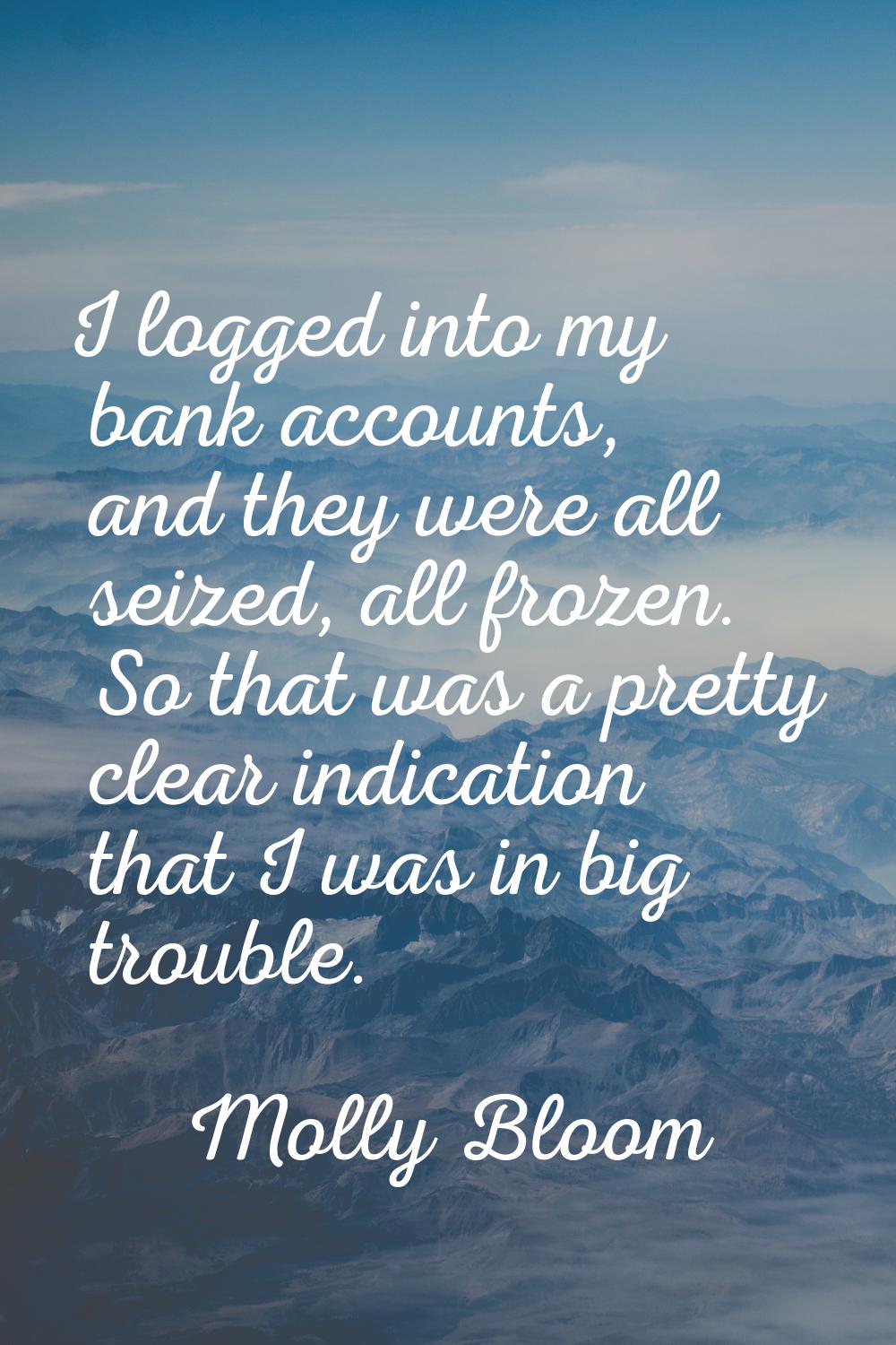 I logged into my bank accounts, and they were all seized, all frozen. So that was a pretty clear in