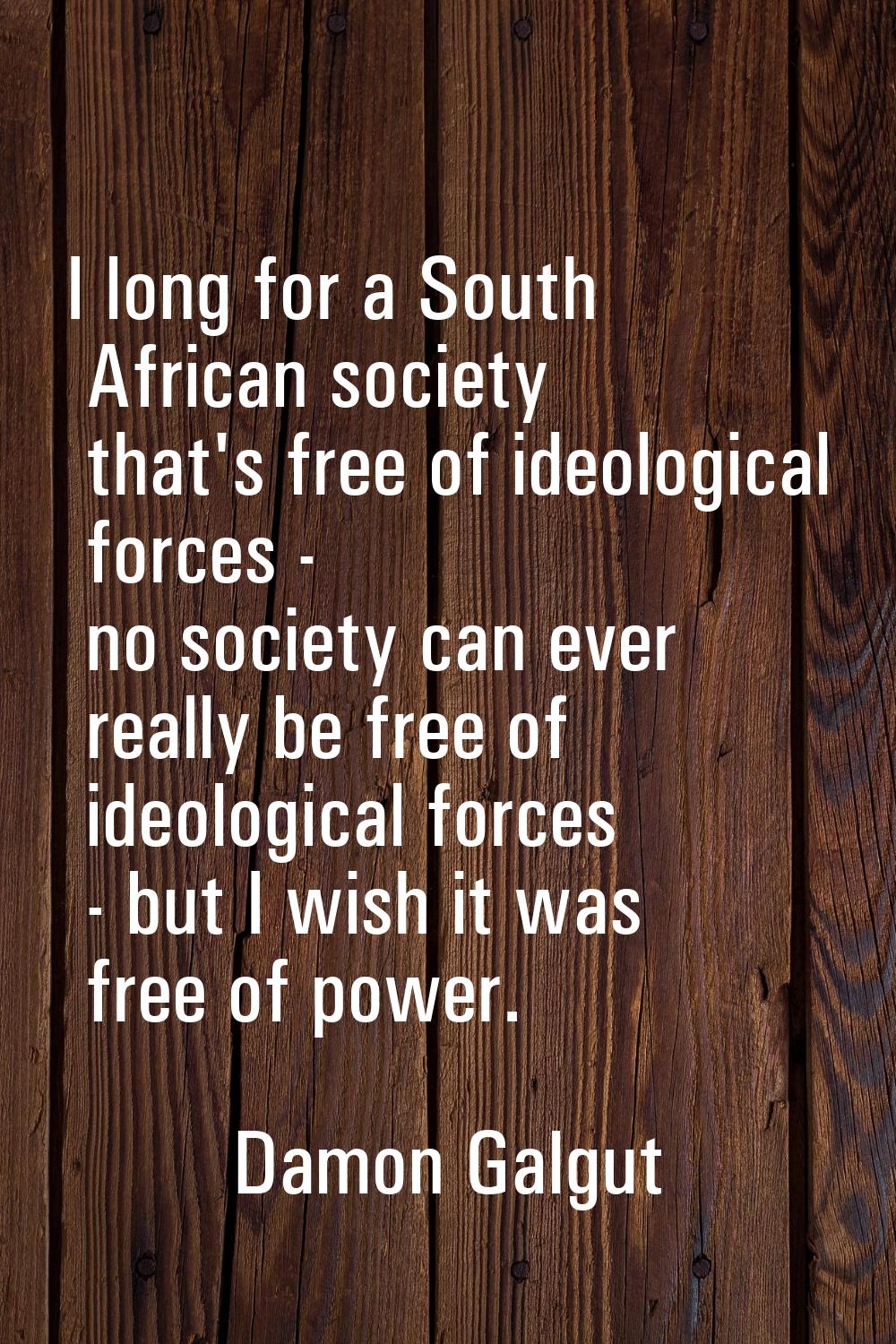 I long for a South African society that's free of ideological forces - no society can ever really b