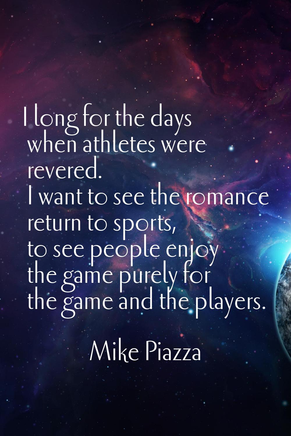 I long for the days when athletes were revered. I want to see the romance return to sports, to see 