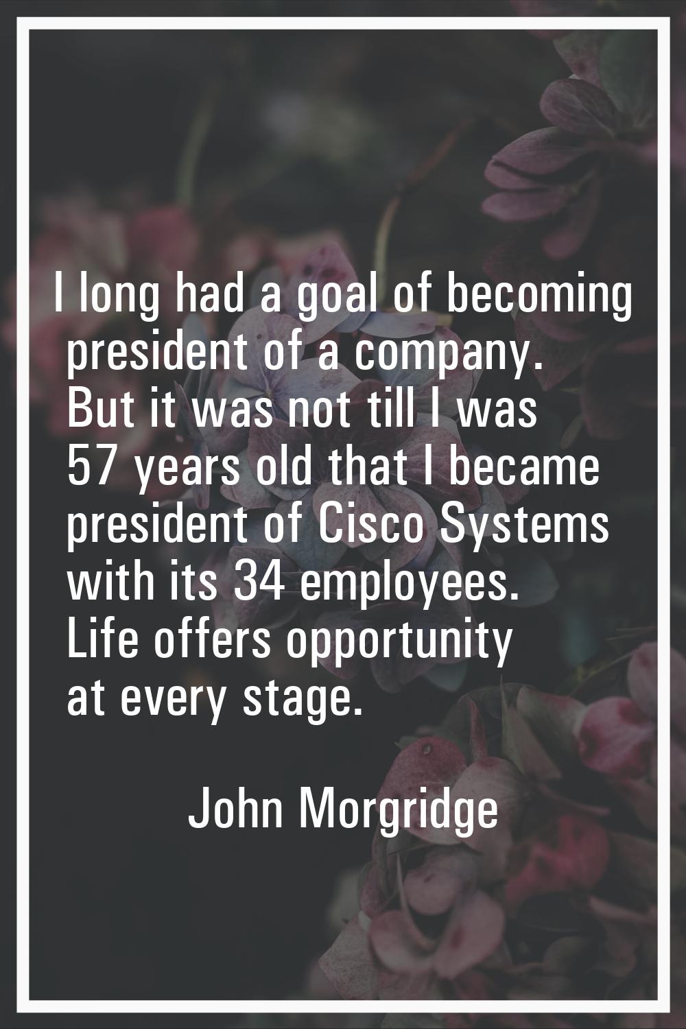 I long had a goal of becoming president of a company. But it was not till I was 57 years old that I