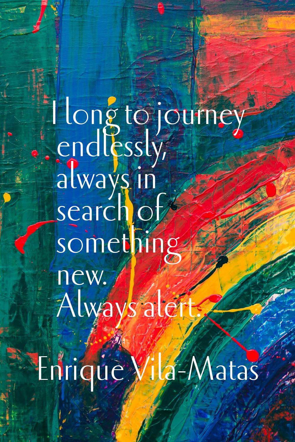 I long to journey endlessly, always in search of something new. Always alert.