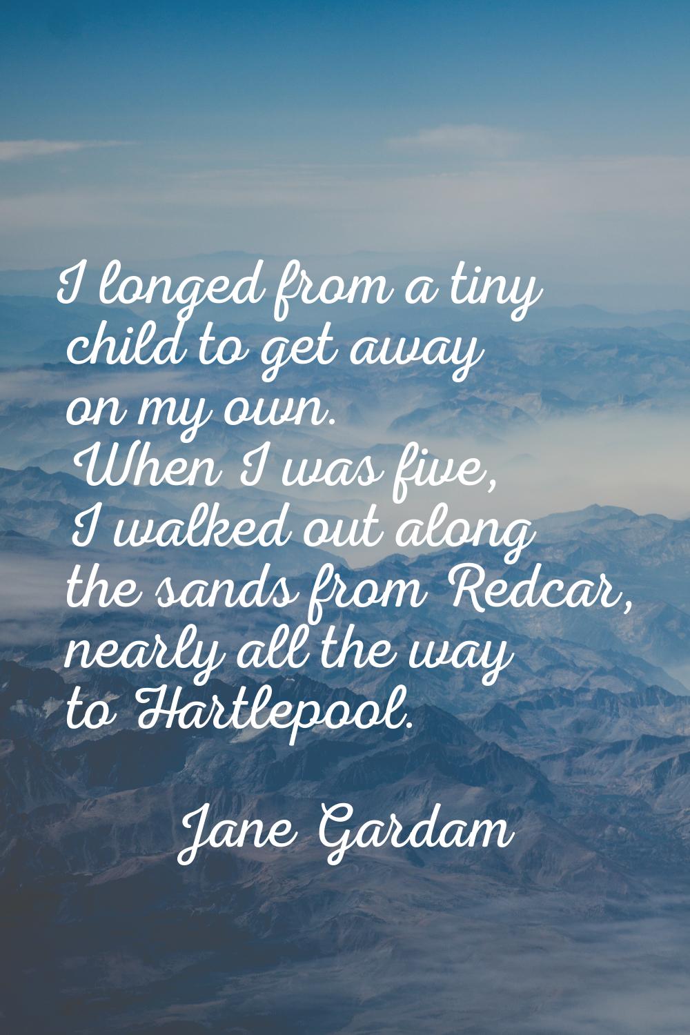 I longed from a tiny child to get away on my own. When I was five, I walked out along the sands fro