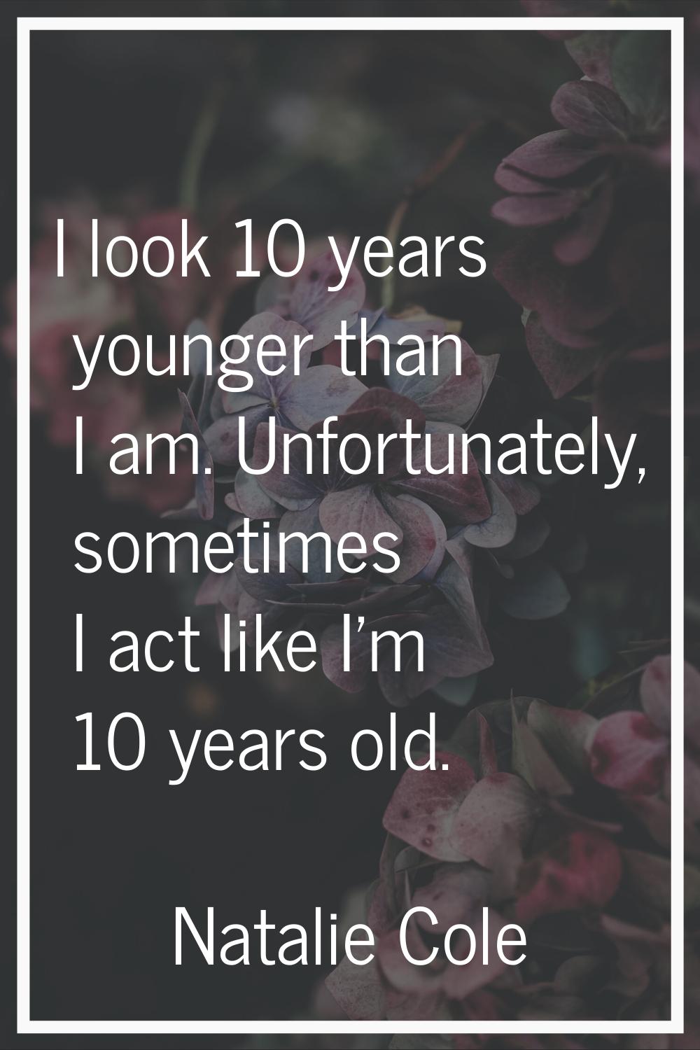 I look 10 years younger than I am. Unfortunately, sometimes I act like I'm 10 years old.