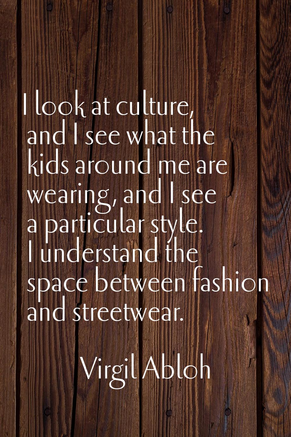 I look at culture, and I see what the kids around me are wearing, and I see a particular style. I u