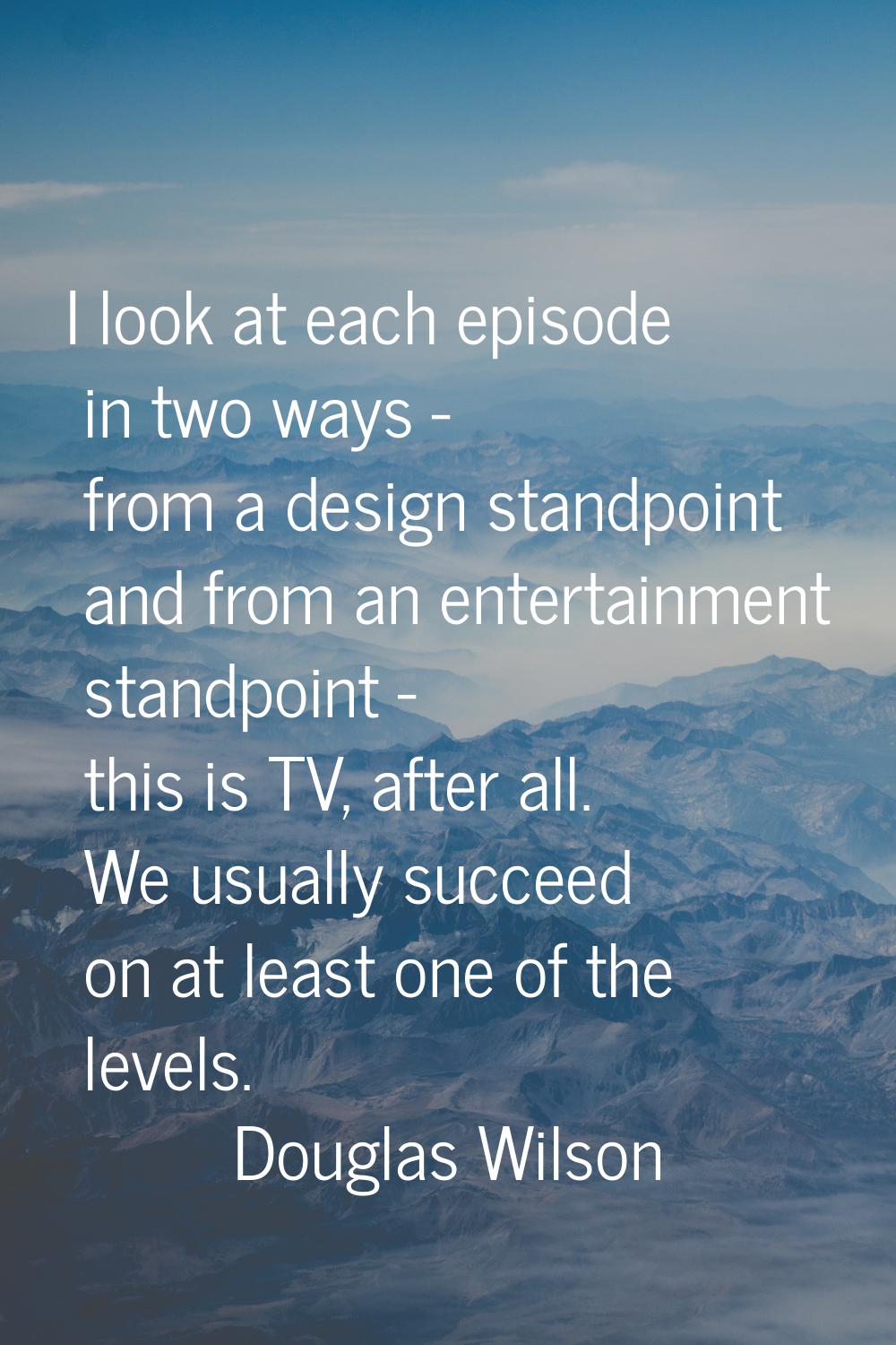 I look at each episode in two ways - from a design standpoint and from an entertainment standpoint 