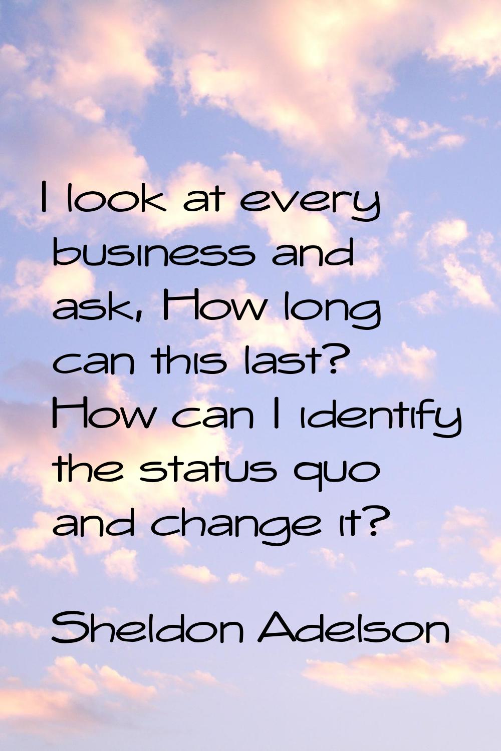 I look at every business and ask, How long can this last? How can I identify the status quo and cha