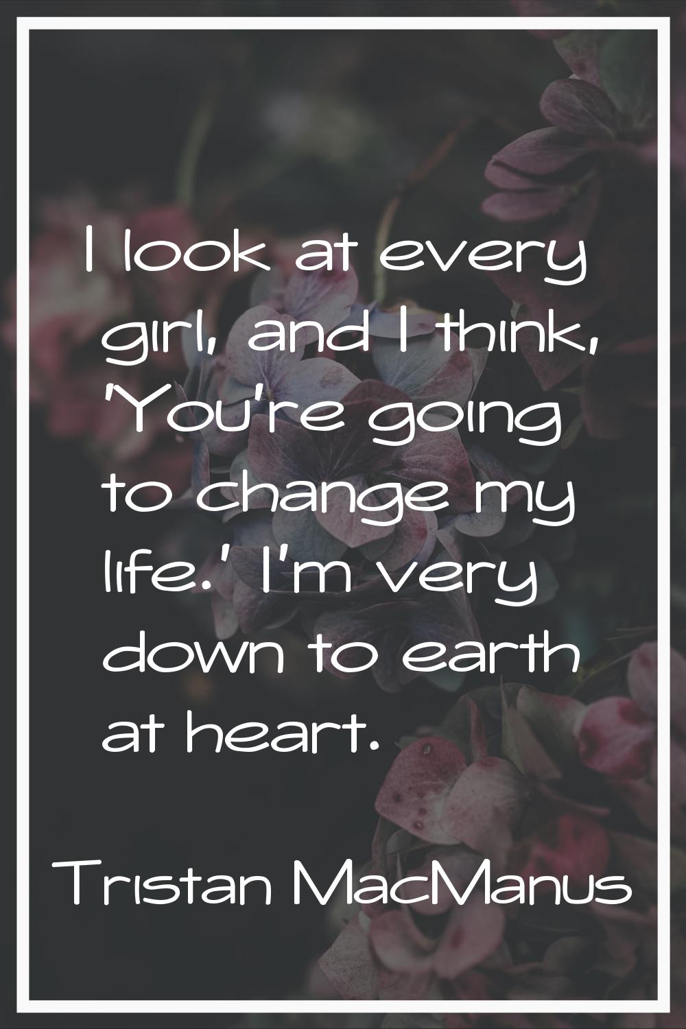 I look at every girl, and I think, 'You're going to change my life.' I'm very down to earth at hear