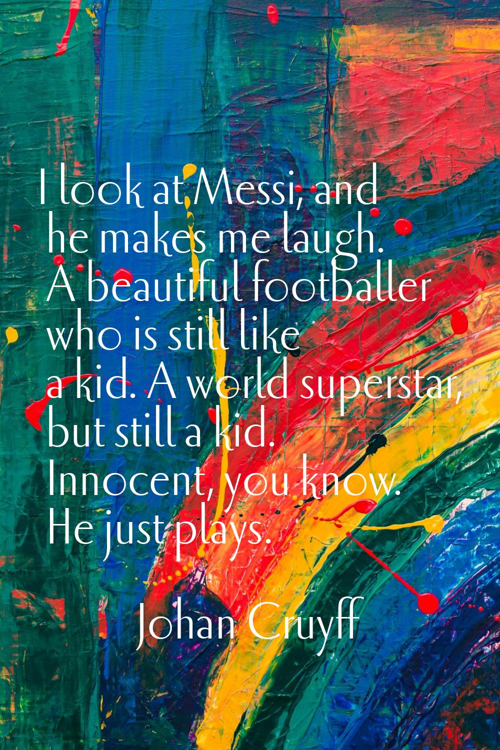 I look at Messi, and he makes me laugh. A beautiful footballer who is still like a kid. A world sup