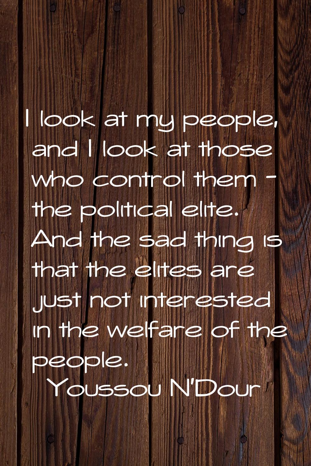 I look at my people, and I look at those who control them - the political elite. And the sad thing 